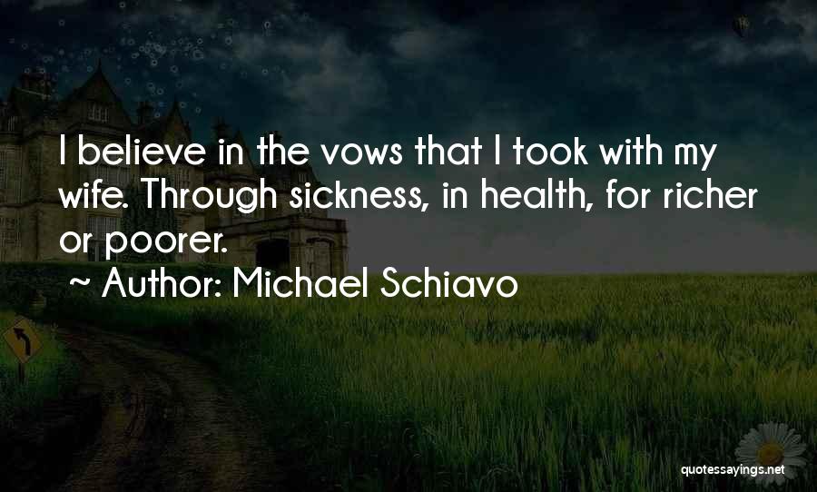 Michael Schiavo Quotes: I Believe In The Vows That I Took With My Wife. Through Sickness, In Health, For Richer Or Poorer.