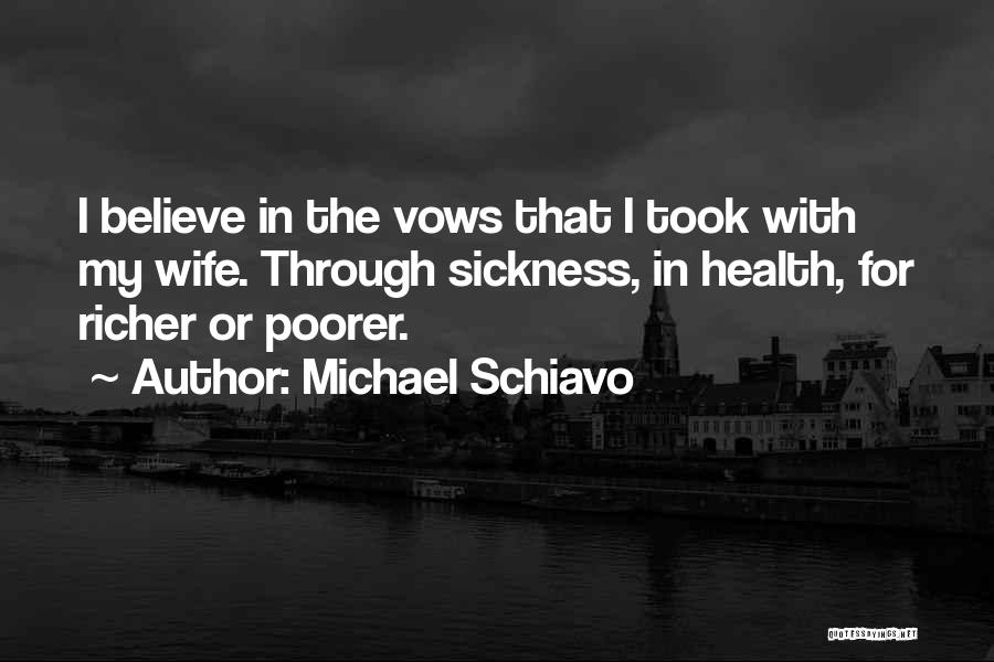 Michael Schiavo Quotes: I Believe In The Vows That I Took With My Wife. Through Sickness, In Health, For Richer Or Poorer.