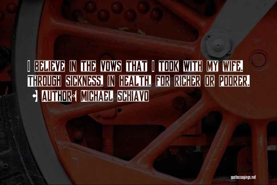 Michael Schiavo Quotes: I Believe In The Vows That I Took With My Wife. Through Sickness, In Health, For Richer Or Poorer.
