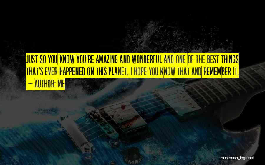 Me Quotes: Just So You Know You're Amazing And Wonderful And One Of The Best Things That's Ever Happened On This Planet.