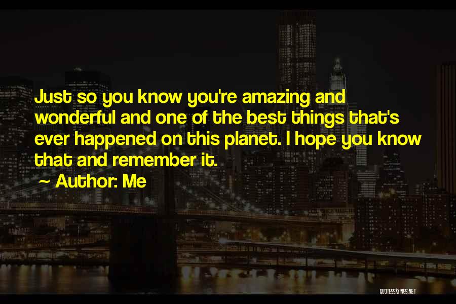 Me Quotes: Just So You Know You're Amazing And Wonderful And One Of The Best Things That's Ever Happened On This Planet.
