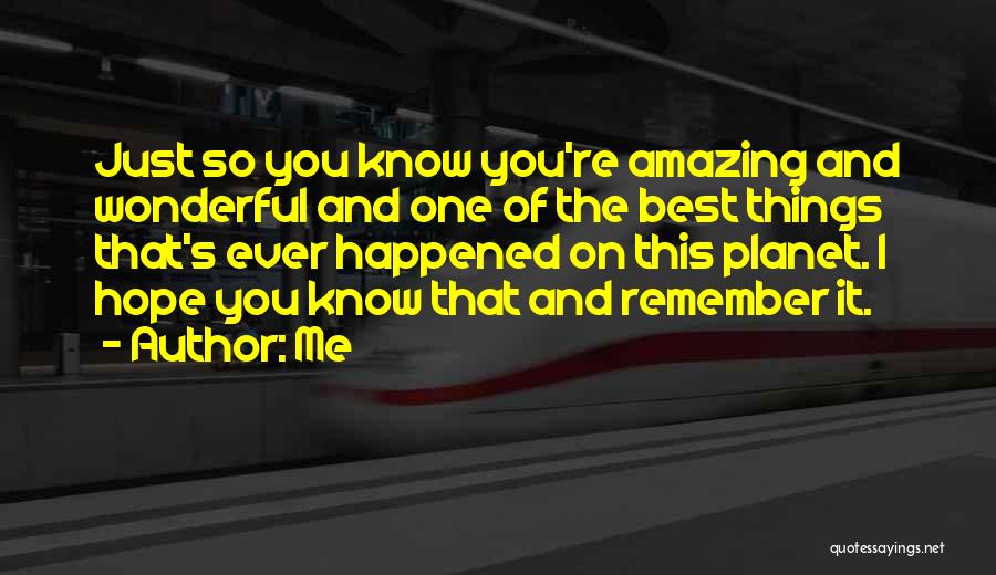 Me Quotes: Just So You Know You're Amazing And Wonderful And One Of The Best Things That's Ever Happened On This Planet.
