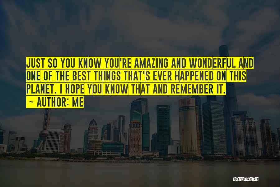 Me Quotes: Just So You Know You're Amazing And Wonderful And One Of The Best Things That's Ever Happened On This Planet.