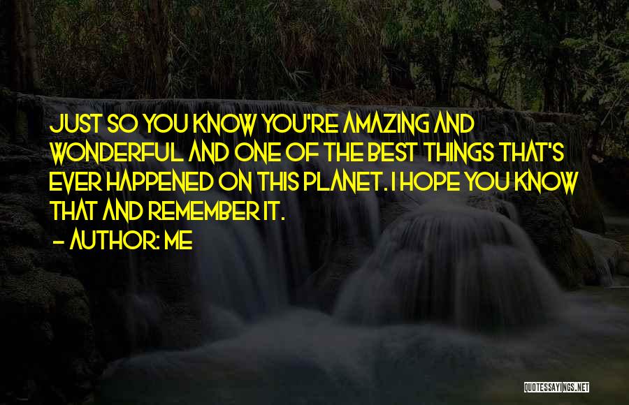 Me Quotes: Just So You Know You're Amazing And Wonderful And One Of The Best Things That's Ever Happened On This Planet.