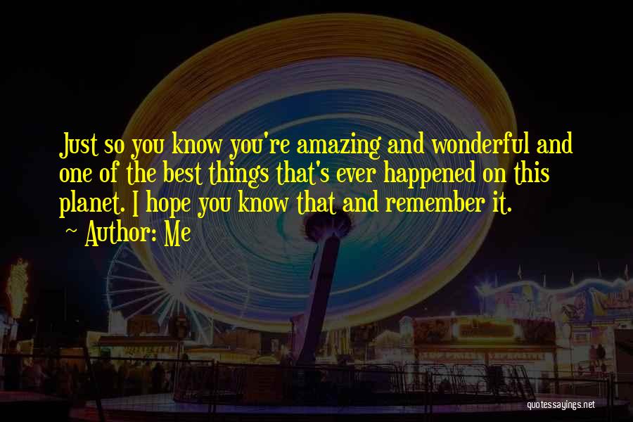 Me Quotes: Just So You Know You're Amazing And Wonderful And One Of The Best Things That's Ever Happened On This Planet.