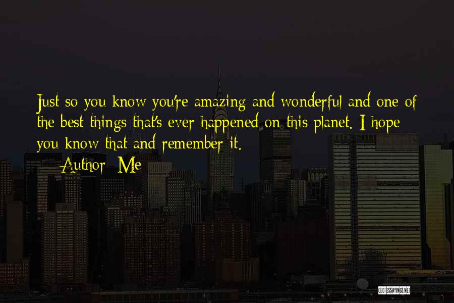 Me Quotes: Just So You Know You're Amazing And Wonderful And One Of The Best Things That's Ever Happened On This Planet.