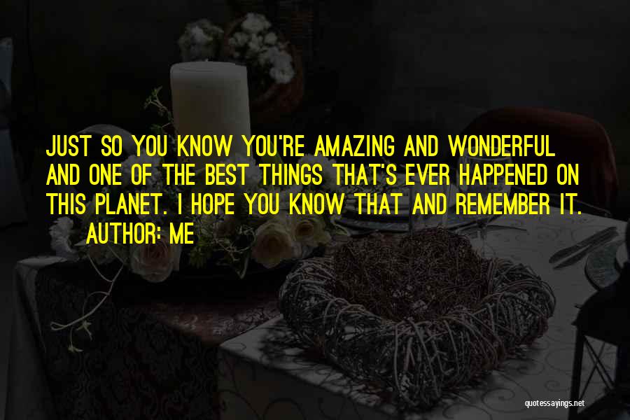Me Quotes: Just So You Know You're Amazing And Wonderful And One Of The Best Things That's Ever Happened On This Planet.