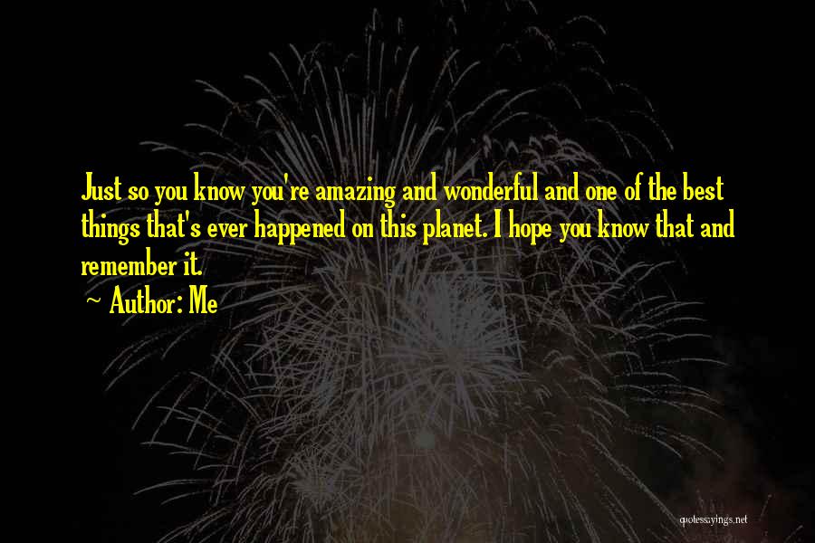 Me Quotes: Just So You Know You're Amazing And Wonderful And One Of The Best Things That's Ever Happened On This Planet.