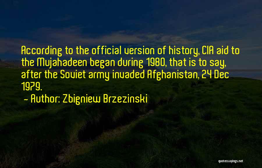 Zbigniew Brzezinski Quotes: According To The Official Version Of History, Cia Aid To The Mujahadeen Began During 1980, That Is To Say, After