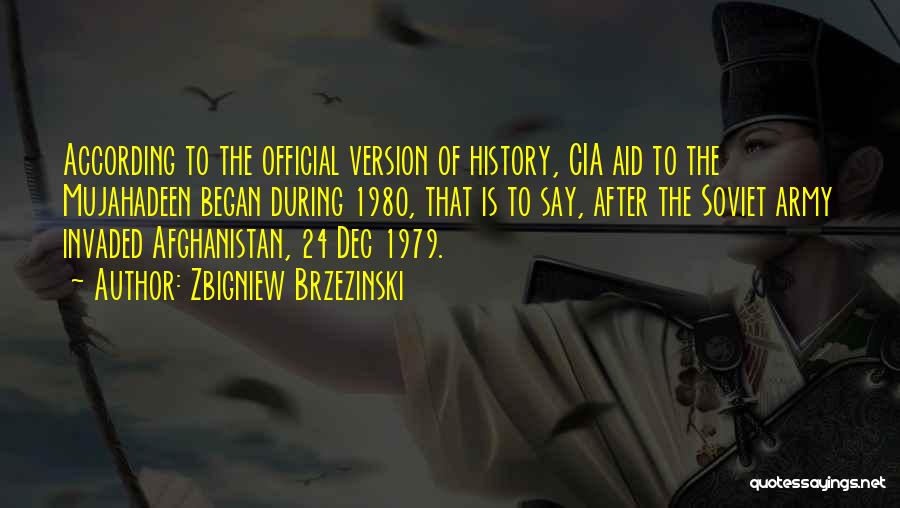 Zbigniew Brzezinski Quotes: According To The Official Version Of History, Cia Aid To The Mujahadeen Began During 1980, That Is To Say, After