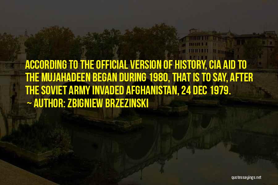 Zbigniew Brzezinski Quotes: According To The Official Version Of History, Cia Aid To The Mujahadeen Began During 1980, That Is To Say, After