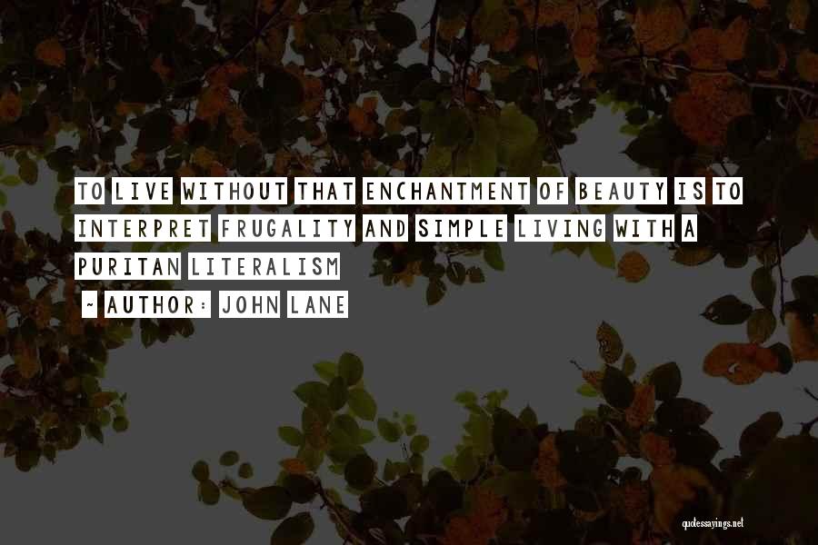 John Lane Quotes: To Live Without That Enchantment Of Beauty Is To Interpret Frugality And Simple Living With A Puritan Literalism