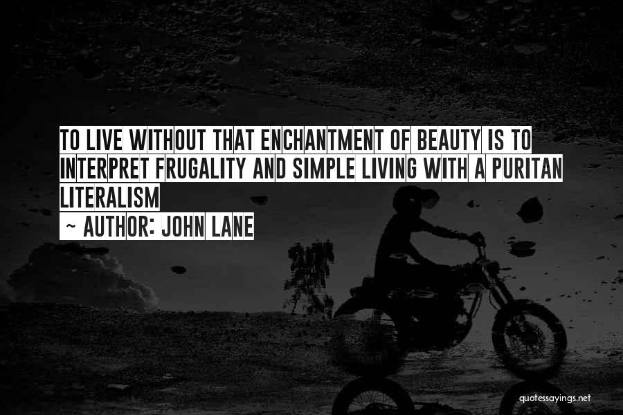 John Lane Quotes: To Live Without That Enchantment Of Beauty Is To Interpret Frugality And Simple Living With A Puritan Literalism