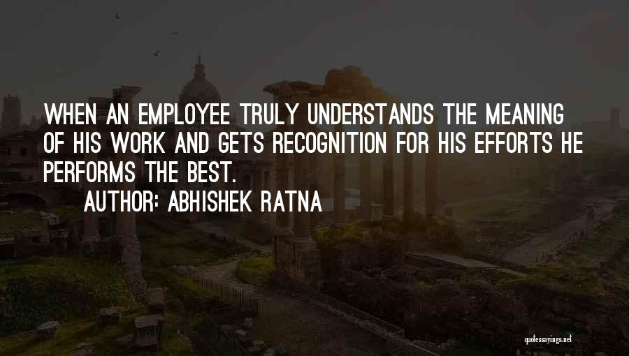 Abhishek Ratna Quotes: When An Employee Truly Understands The Meaning Of His Work And Gets Recognition For His Efforts He Performs The Best.