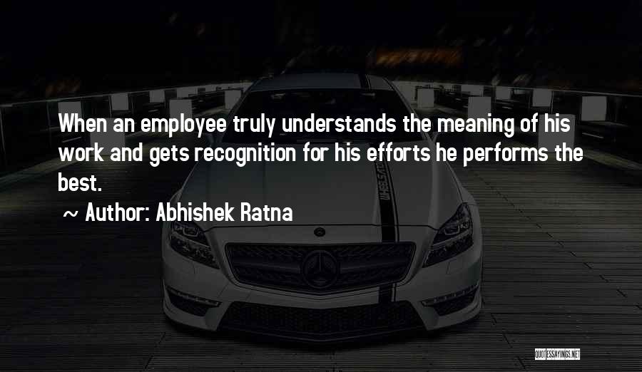 Abhishek Ratna Quotes: When An Employee Truly Understands The Meaning Of His Work And Gets Recognition For His Efforts He Performs The Best.