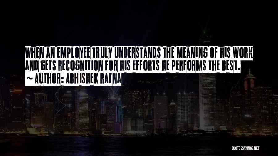 Abhishek Ratna Quotes: When An Employee Truly Understands The Meaning Of His Work And Gets Recognition For His Efforts He Performs The Best.