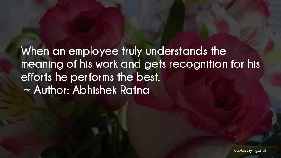 Abhishek Ratna Quotes: When An Employee Truly Understands The Meaning Of His Work And Gets Recognition For His Efforts He Performs The Best.