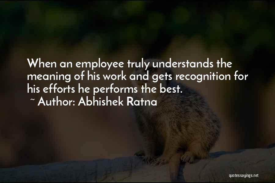 Abhishek Ratna Quotes: When An Employee Truly Understands The Meaning Of His Work And Gets Recognition For His Efforts He Performs The Best.