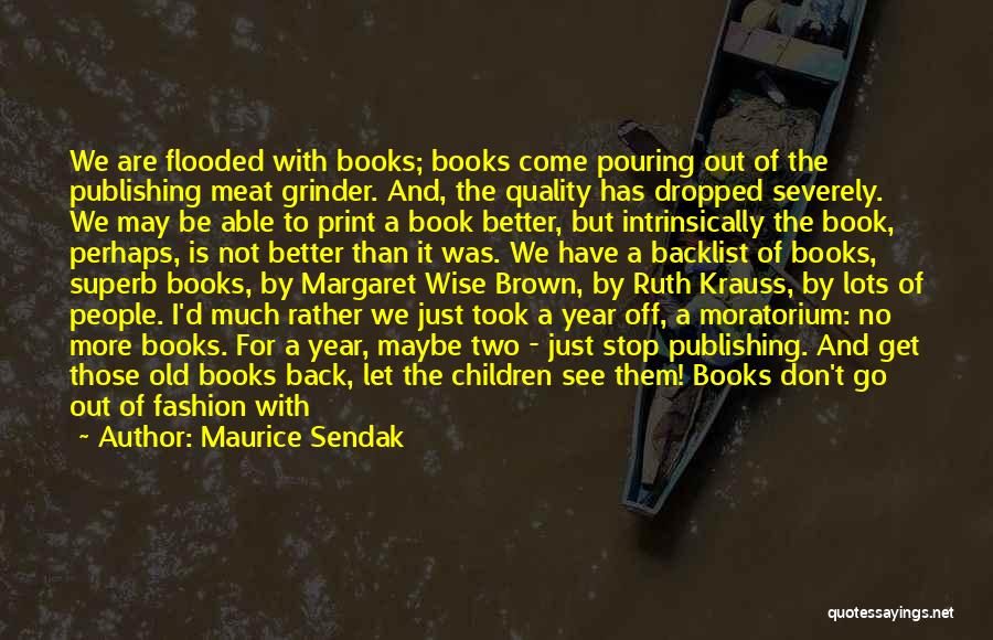 Maurice Sendak Quotes: We Are Flooded With Books; Books Come Pouring Out Of The Publishing Meat Grinder. And, The Quality Has Dropped Severely.