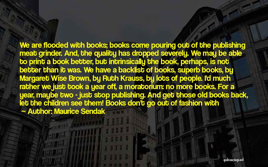 Maurice Sendak Quotes: We Are Flooded With Books; Books Come Pouring Out Of The Publishing Meat Grinder. And, The Quality Has Dropped Severely.