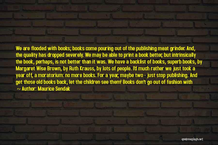 Maurice Sendak Quotes: We Are Flooded With Books; Books Come Pouring Out Of The Publishing Meat Grinder. And, The Quality Has Dropped Severely.