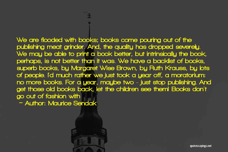 Maurice Sendak Quotes: We Are Flooded With Books; Books Come Pouring Out Of The Publishing Meat Grinder. And, The Quality Has Dropped Severely.