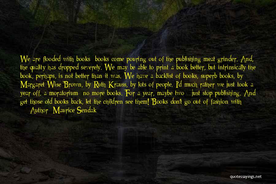 Maurice Sendak Quotes: We Are Flooded With Books; Books Come Pouring Out Of The Publishing Meat Grinder. And, The Quality Has Dropped Severely.