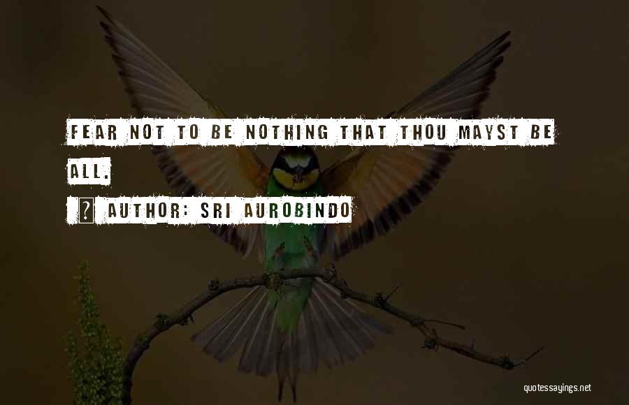 Sri Aurobindo Quotes: Fear Not To Be Nothing That Thou Mayst Be All.