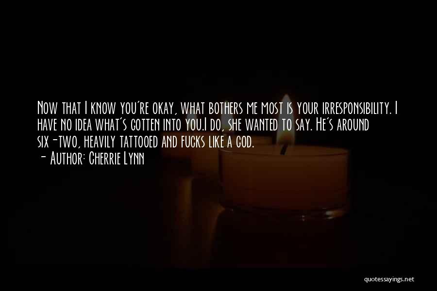 Cherrie Lynn Quotes: Now That I Know You're Okay, What Bothers Me Most Is Your Irresponsibility. I Have No Idea What's Gotten Into