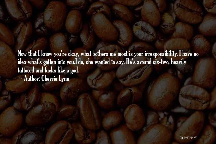 Cherrie Lynn Quotes: Now That I Know You're Okay, What Bothers Me Most Is Your Irresponsibility. I Have No Idea What's Gotten Into