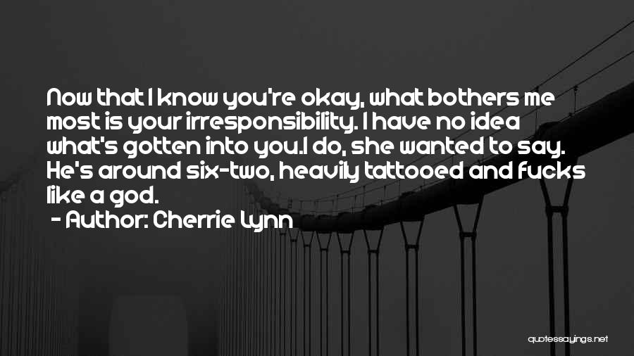 Cherrie Lynn Quotes: Now That I Know You're Okay, What Bothers Me Most Is Your Irresponsibility. I Have No Idea What's Gotten Into