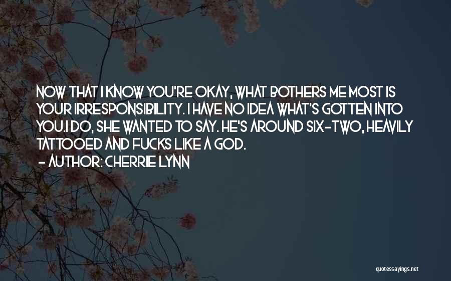 Cherrie Lynn Quotes: Now That I Know You're Okay, What Bothers Me Most Is Your Irresponsibility. I Have No Idea What's Gotten Into