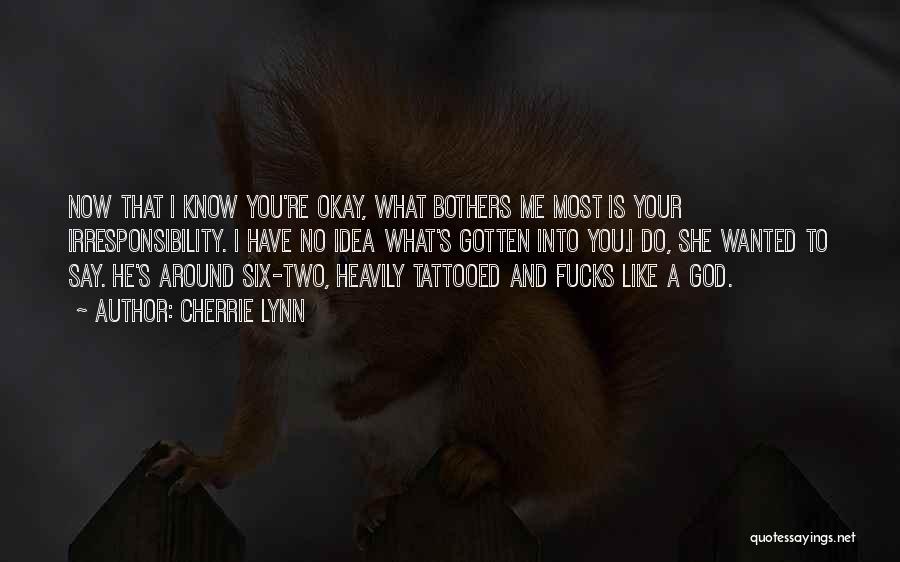 Cherrie Lynn Quotes: Now That I Know You're Okay, What Bothers Me Most Is Your Irresponsibility. I Have No Idea What's Gotten Into