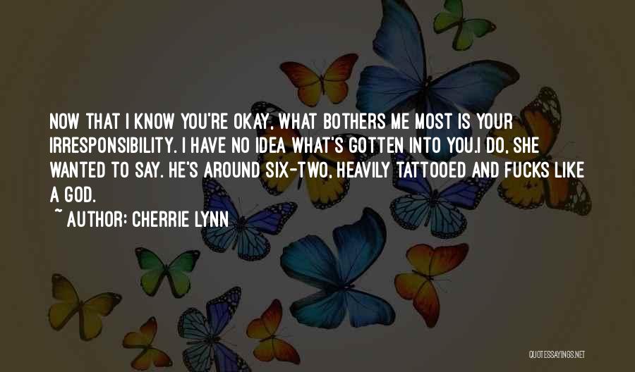 Cherrie Lynn Quotes: Now That I Know You're Okay, What Bothers Me Most Is Your Irresponsibility. I Have No Idea What's Gotten Into