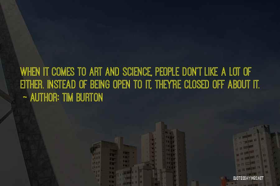 Tim Burton Quotes: When It Comes To Art And Science, People Don't Like A Lot Of Either. Instead Of Being Open To It,