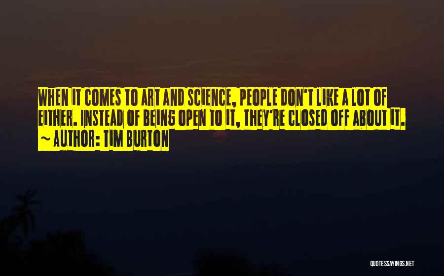 Tim Burton Quotes: When It Comes To Art And Science, People Don't Like A Lot Of Either. Instead Of Being Open To It,