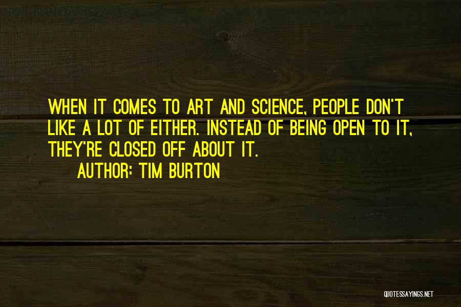 Tim Burton Quotes: When It Comes To Art And Science, People Don't Like A Lot Of Either. Instead Of Being Open To It,