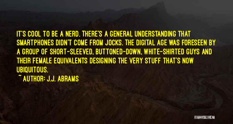 J.J. Abrams Quotes: It's Cool To Be A Nerd. There's A General Understanding That Smartphones Didn't Come From Jocks. The Digital Age Was