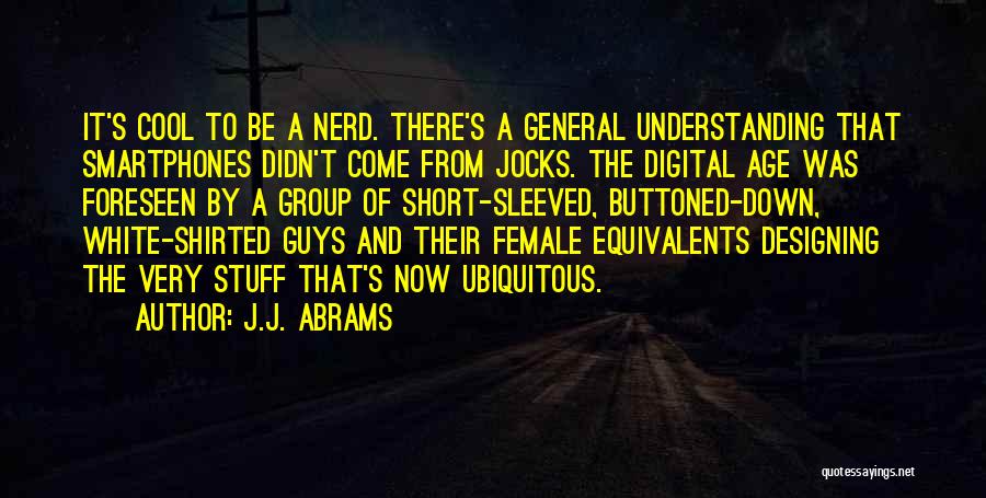 J.J. Abrams Quotes: It's Cool To Be A Nerd. There's A General Understanding That Smartphones Didn't Come From Jocks. The Digital Age Was