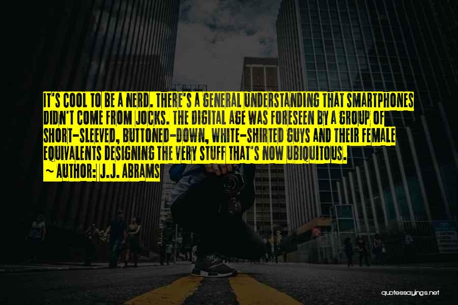 J.J. Abrams Quotes: It's Cool To Be A Nerd. There's A General Understanding That Smartphones Didn't Come From Jocks. The Digital Age Was