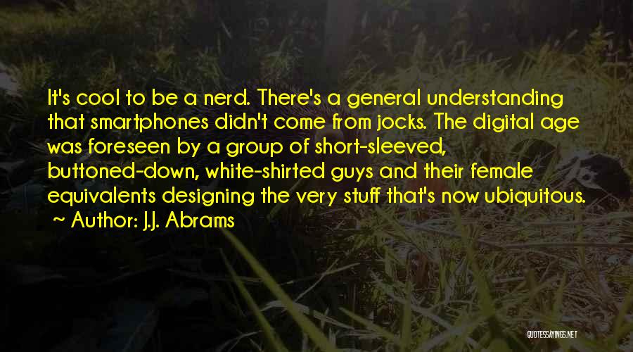 J.J. Abrams Quotes: It's Cool To Be A Nerd. There's A General Understanding That Smartphones Didn't Come From Jocks. The Digital Age Was