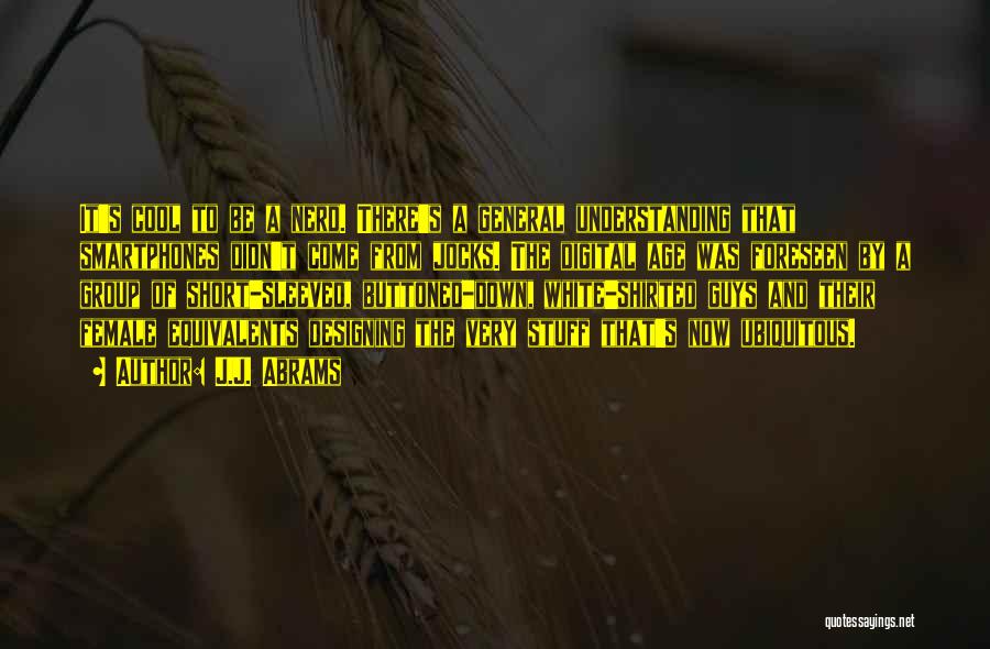 J.J. Abrams Quotes: It's Cool To Be A Nerd. There's A General Understanding That Smartphones Didn't Come From Jocks. The Digital Age Was