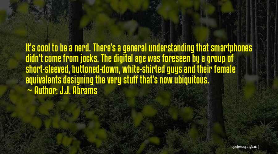 J.J. Abrams Quotes: It's Cool To Be A Nerd. There's A General Understanding That Smartphones Didn't Come From Jocks. The Digital Age Was