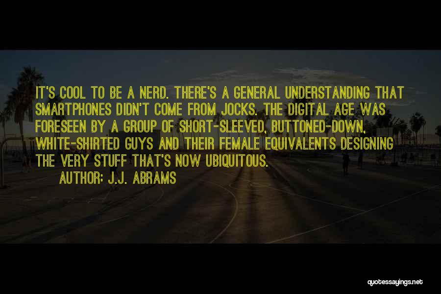 J.J. Abrams Quotes: It's Cool To Be A Nerd. There's A General Understanding That Smartphones Didn't Come From Jocks. The Digital Age Was