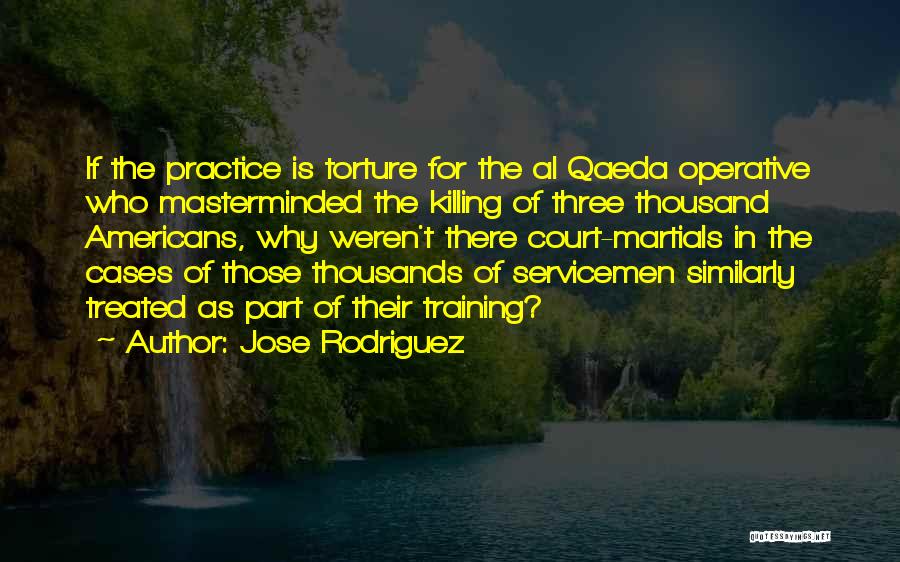 Jose Rodriguez Quotes: If The Practice Is Torture For The Al Qaeda Operative Who Masterminded The Killing Of Three Thousand Americans, Why Weren't