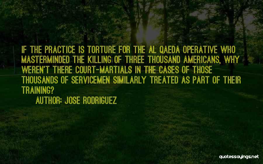 Jose Rodriguez Quotes: If The Practice Is Torture For The Al Qaeda Operative Who Masterminded The Killing Of Three Thousand Americans, Why Weren't