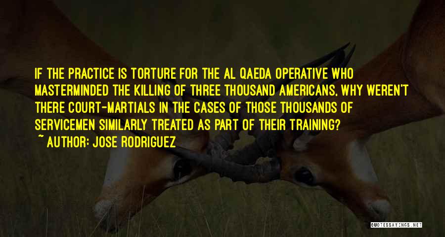 Jose Rodriguez Quotes: If The Practice Is Torture For The Al Qaeda Operative Who Masterminded The Killing Of Three Thousand Americans, Why Weren't