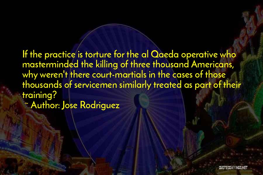 Jose Rodriguez Quotes: If The Practice Is Torture For The Al Qaeda Operative Who Masterminded The Killing Of Three Thousand Americans, Why Weren't