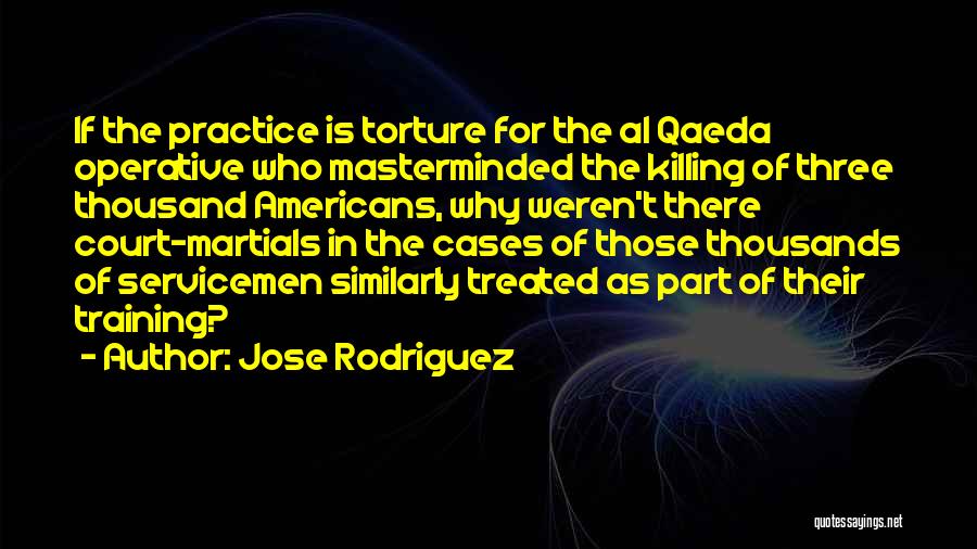 Jose Rodriguez Quotes: If The Practice Is Torture For The Al Qaeda Operative Who Masterminded The Killing Of Three Thousand Americans, Why Weren't