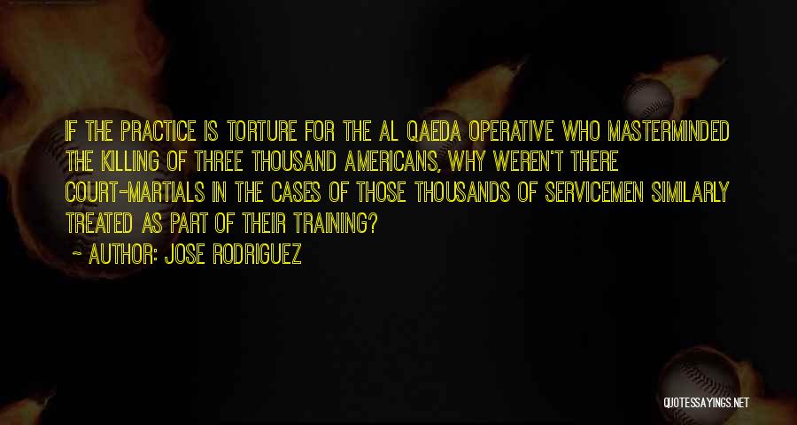 Jose Rodriguez Quotes: If The Practice Is Torture For The Al Qaeda Operative Who Masterminded The Killing Of Three Thousand Americans, Why Weren't